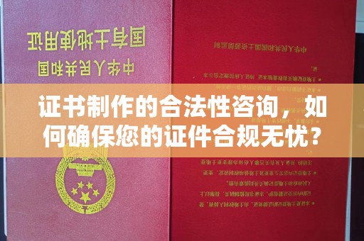 思茅证书制作的合法性咨询，如何确保您的证件合规无忧？