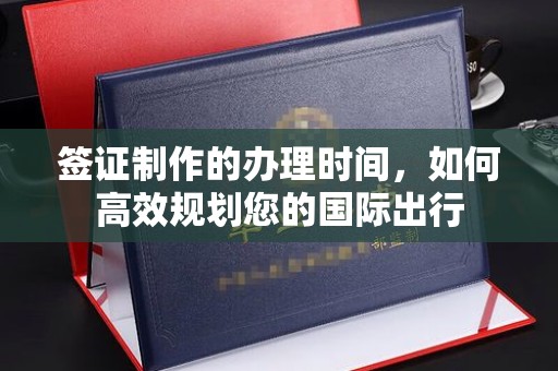 思茅签证制作的办理时间，如何高效规划您的国际出行