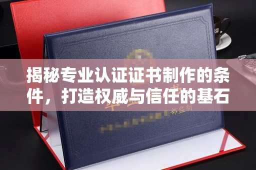 思茅揭秘专业认证证书制作的条件，打造权威与信任的基石