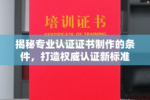 思茅揭秘专业认证证书制作的条件，打造权威认证新标准