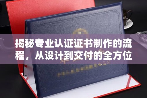 思茅揭秘专业认证证书制作的流程，从设计到交付的全方位指南