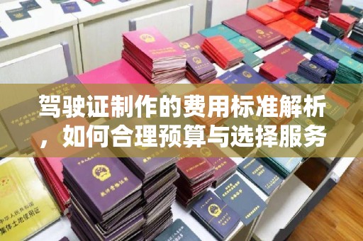 思茅驾驶证制作的费用标准解析，如何合理预算与选择服务