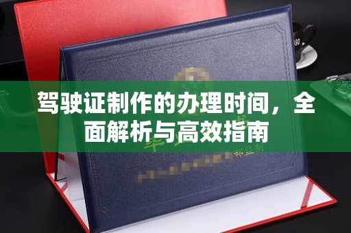 思茅驾驶证制作的办理时间，全面解析与高效指南