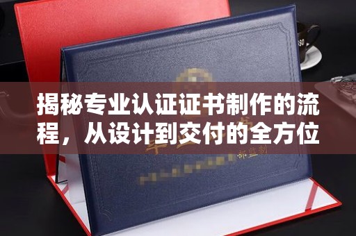 思茅揭秘专业认证证书制作的流程，从设计到交付的全方位指南