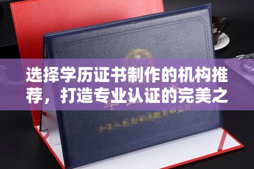 思茅选择学历证书制作的机构推荐，打造专业认证的完美之选