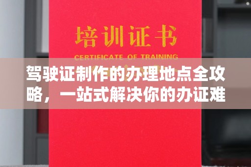 思茅驾驶证制作的办理地点全攻略，一站式解决你的办证难题