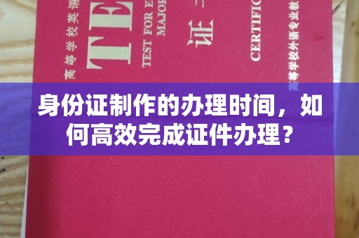 思茅身份证制作的办理时间，如何高效完成证件办理？