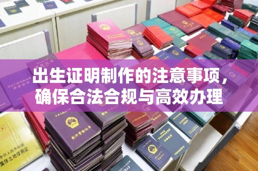 思茅出生证明制作的注意事项，确保合法合规与高效办理