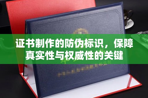 思茅证书制作的防伪标识，保障真实性与权威性的关键