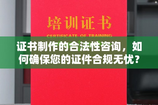 思茅证书制作的合法性咨询，如何确保您的证件合规无忧？