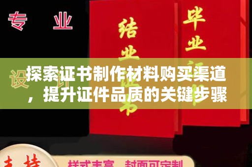 思茅探索证书制作材料购买渠道，提升证件品质的关键步骤