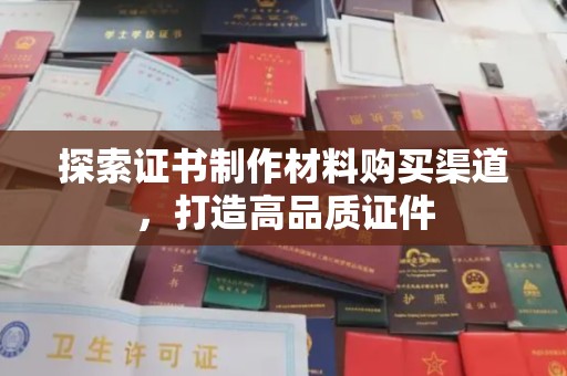 思茅探索证书制作材料购买渠道，打造高品质证件