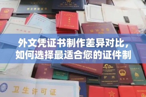 思茅外文凭证书制作差异对比，如何选择最适合您的证件制作服务？
