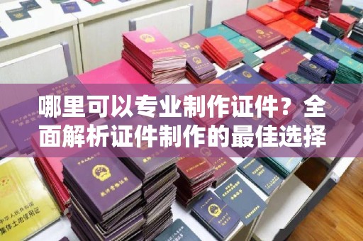思茅哪里可以专业制作证件？全面解析证件制作的最佳选择