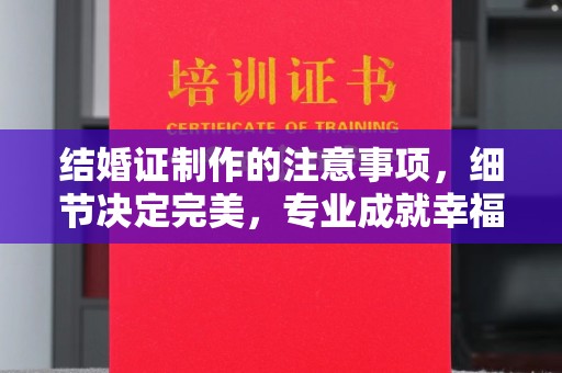 思茅结婚证制作的注意事项，细节决定完美，专业成就幸福