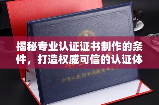 思茅揭秘专业认证证书制作的条件，打造权威可信的认证体系