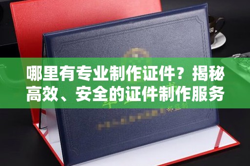 思茅哪里有专业制作证件？揭秘高效、安全的证件制作服务
